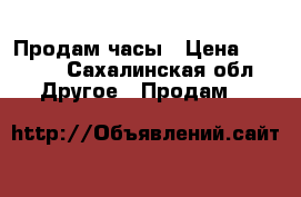 Продам часы › Цена ­ 2 500 - Сахалинская обл. Другое » Продам   